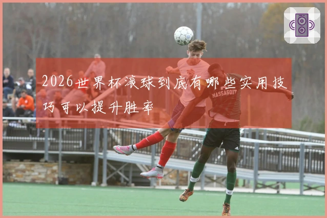 2026世界杯滚球到底有哪些实用技巧可以提升胜率