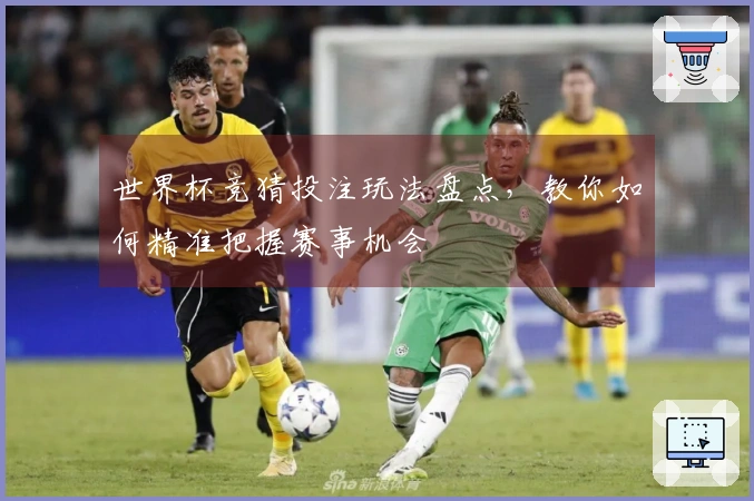 世界杯竞猜投注玩法盘点，教你如何精准把握赛事机会