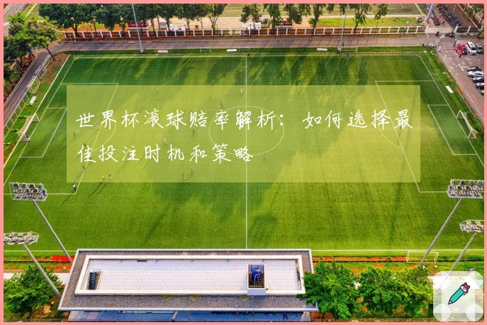 世界杯滚球赔率解析：如何选择最佳投注时机和策略