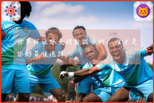 世界杯让球竞猜数据分析，谁才是你的最佳选择