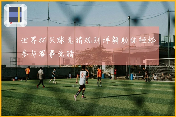 世界杯买球竞猜规则详解助你轻松参与赛事竞猜