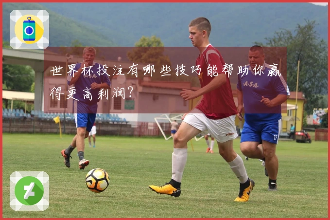 世界杯投注有哪些技巧能帮助你赢得更高利润？