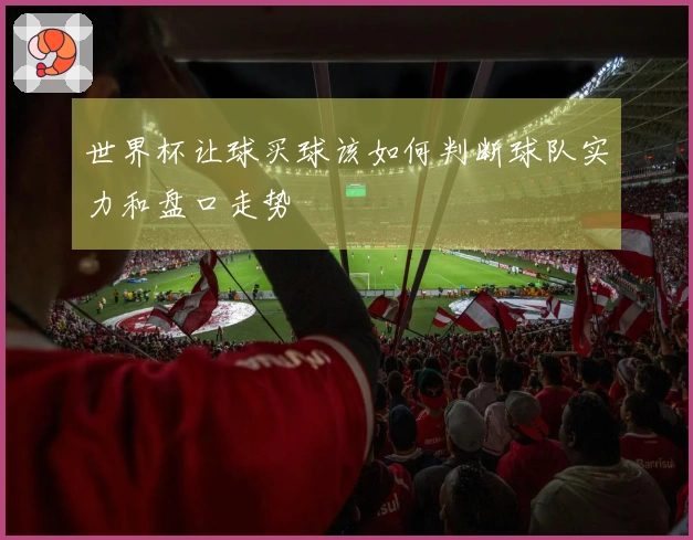 世界杯让球买球该如何判断球队实力和盘口走势