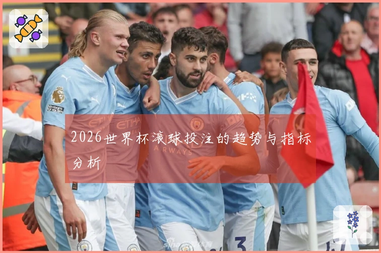 2026世界杯滚球投注的趋势与指标分析