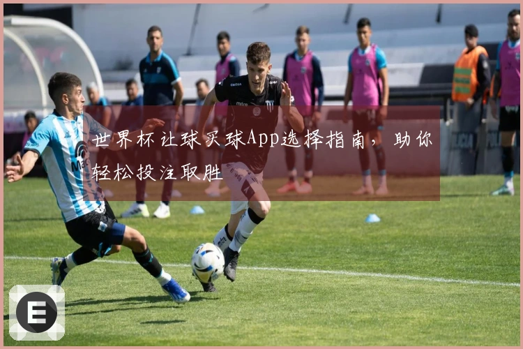 世界杯让球买球App选择指南，助你轻松投注取胜