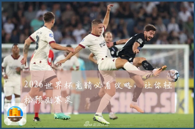 2026世界杯竞猜必看攻略，让你轻松预测赛果
