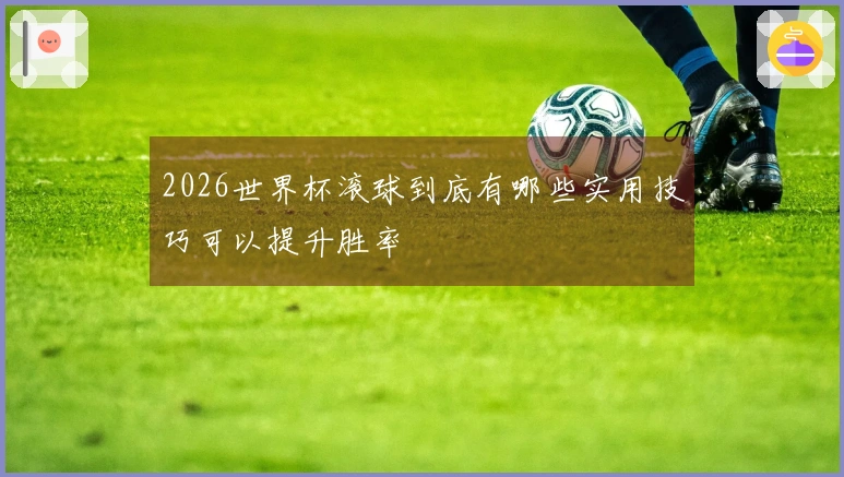 2026世界杯滚球到底有哪些实用技巧可以提升胜率