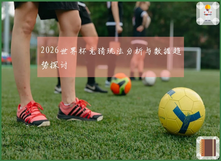 2026世界杯竞猜玩法分析与数据趋势探讨