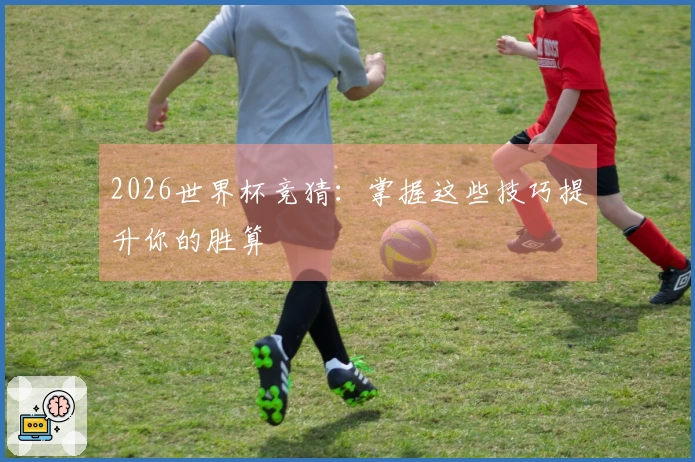 2026世界杯竞猜:掌握这些技巧提升你的胜算