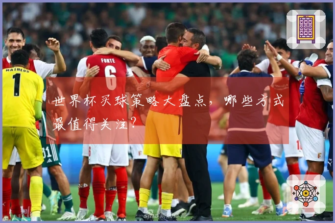 世界杯买球策略大盘点，哪些方式最值得关注？