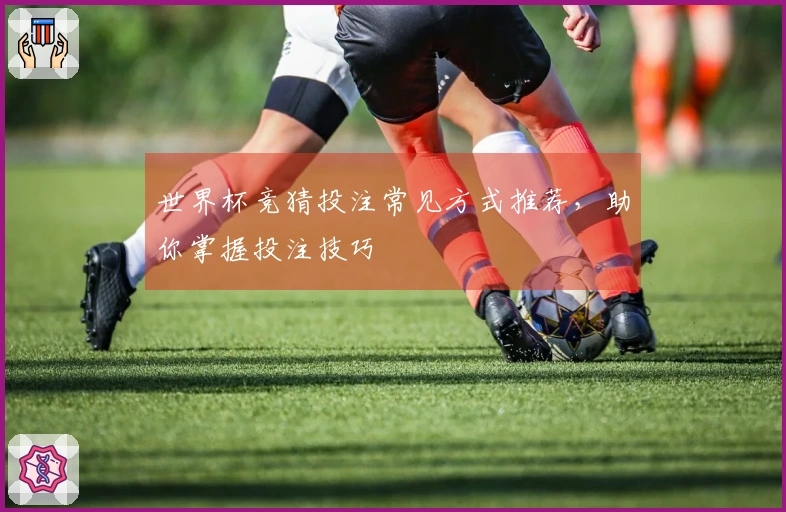 世界杯竞猜投注常见方式推荐，助你掌握投注技巧