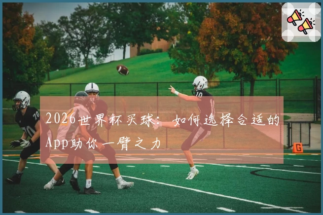 2026世界杯买球：如何选择合适的App助你一臂之力