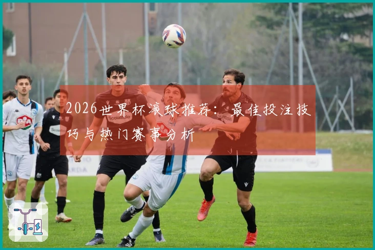 2026世界杯滚球推荐:最佳投注技巧与热门赛事分析