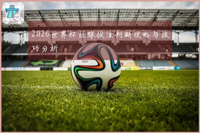 2026世界杯让球投注判断攻略与技巧分析