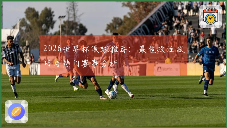 2026世界杯滚球推荐：最佳投注技巧与热门赛事分析