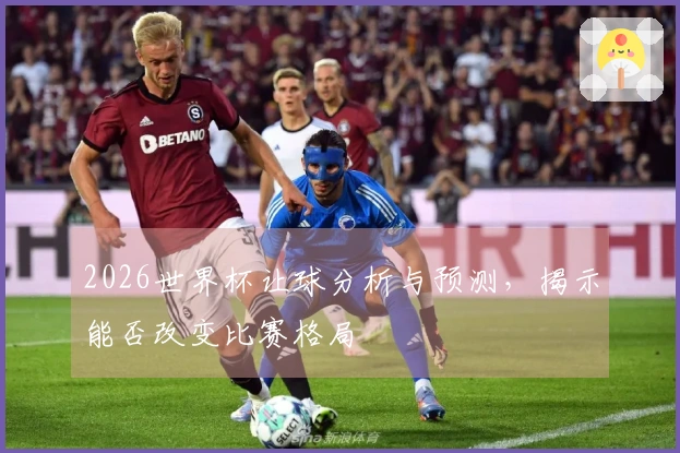 2026世界杯让球分析与预测，揭示能否改变比赛格局
