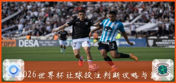 2026世界杯让球投注判断攻略与技巧分析