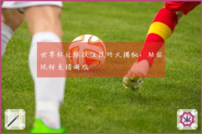 世界杯让球投注技巧大揭秘，助你玩转竞猜游戏