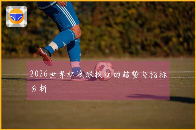 2026世界杯滚球投注的趋势与指标分析