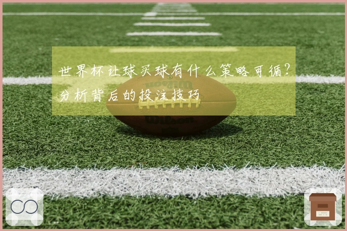 世界杯让球买球有什么策略可循？分析背后的投注技巧