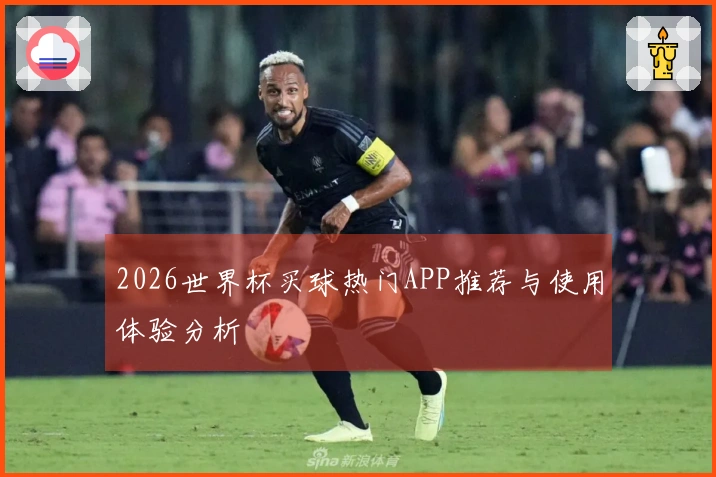 2026世界杯买球热门APP推荐与使用体验分析