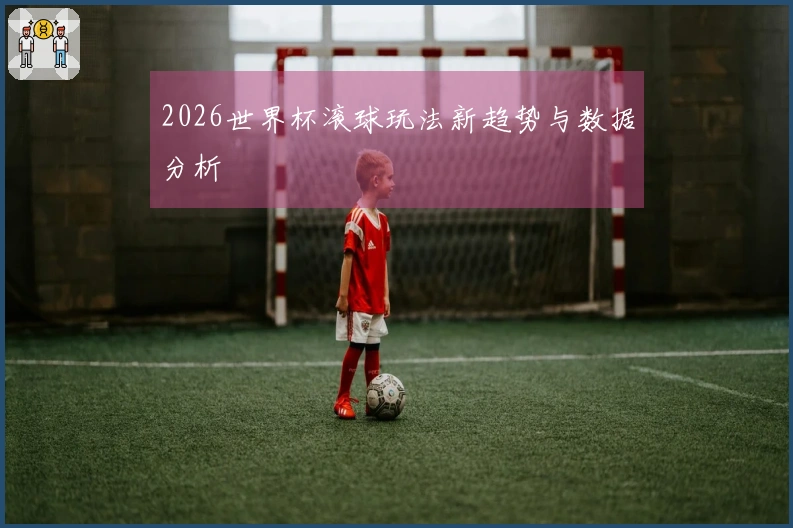 2026世界杯滚球玩法新趋势与数据分析