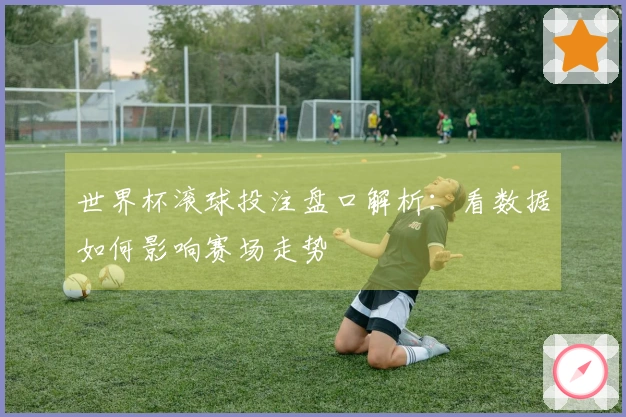 世界杯滚球投注盘口解析：看数据如何影响赛场走势
