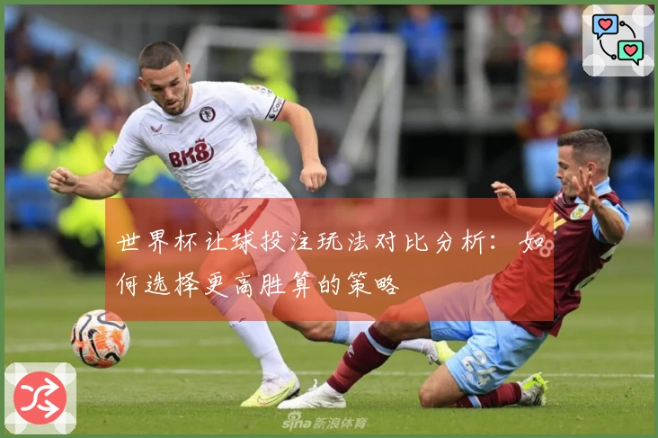 世界杯让球投注玩法对比分析：如何选择更高胜算的策略