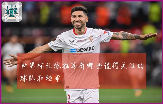 世界杯让球推荐有哪些值得关注的球队和赔率