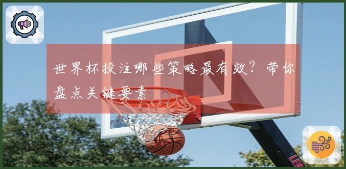 世界杯投注哪些策略最有效？带你盘点关键要素