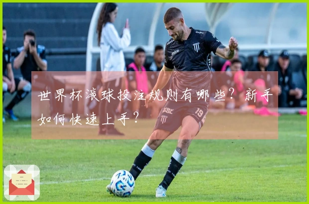 世界杯滚球投注规则有哪些？新手如何快速上手？