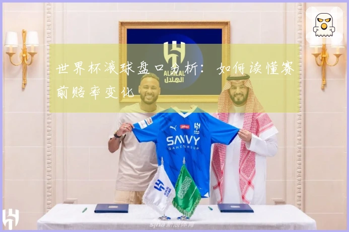 世界杯滚球盘口分析：如何读懂赛前赔率变化