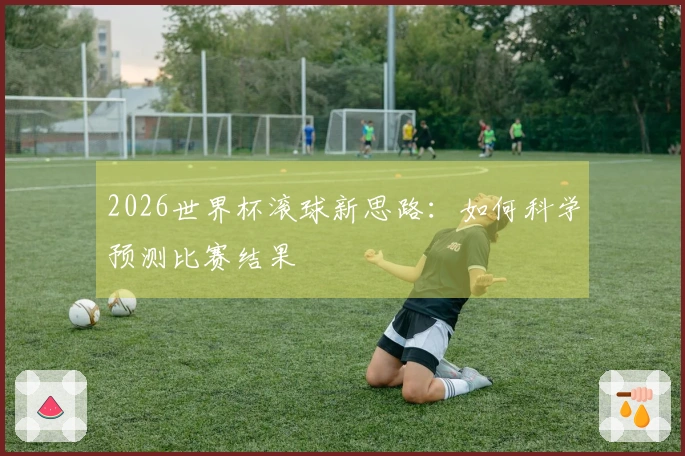 2026世界杯滚球新思路：如何科学预测比赛结果