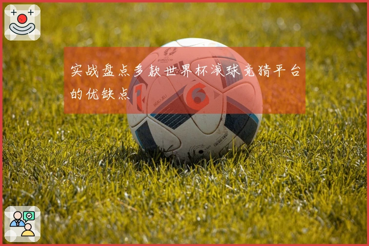 实战盘点多款世界杯滚球竞猜平台的优缺点
