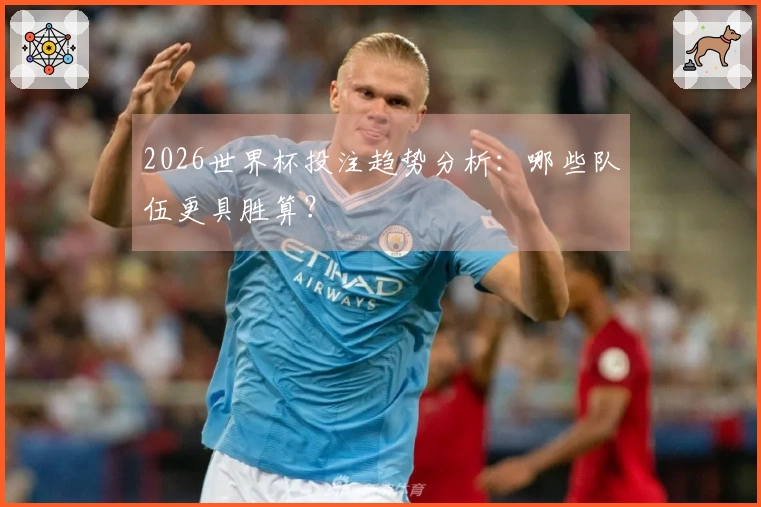 2026世界杯投注趋势分析：哪些队伍更具胜算？