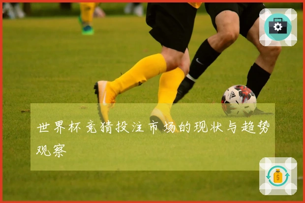 世界杯竞猜投注市场的现状与趋势观察