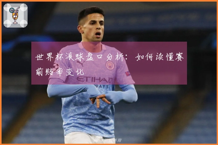 世界杯滚球盘口分析：如何读懂赛前赔率变化